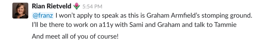 @franz I won’t apply to speak as this is Graham Armfield’s stomping ground. I’ll be there to work on a11y with Sami and Graham and talk to Tammie